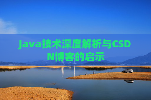 Java技术深度解析与CSDN博客的启示 Java技术深度解析与CSDN博客的启示